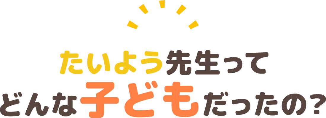 たいよう先生ってどんな子どもだったの？