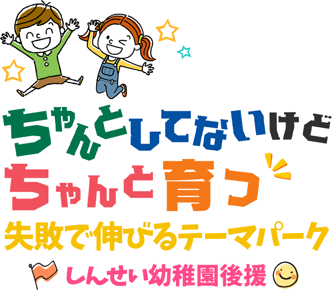 ちゃんとしてないけどちゃんと育つ！失敗で伸びるテーマパーク！しんせい幼稚園後援